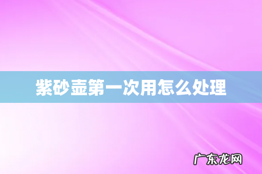 紫砂壶第一次用怎么处理