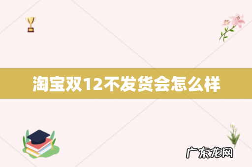 淘宝双12不发货会怎么样