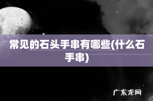 什么石手串 常见的石头手串有哪些