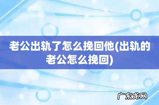 出轨的老公怎么挽回 老公出轨了怎么挽回他