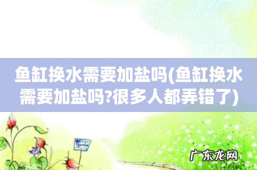 鱼缸换水需要加盐吗?很多人都弄错了 鱼缸换水需要加盐吗