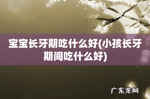 小孩长牙期间吃什么好 宝宝长牙期吃什么好