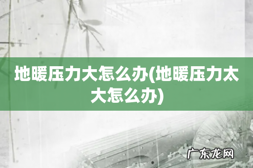 地暖压力太大怎么办 地暖压力大怎么办