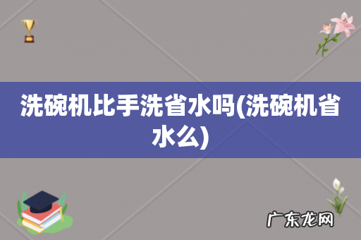 洗碗机省水么 洗碗机比手洗省水吗