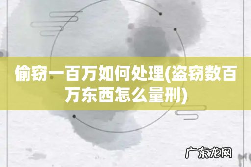 盗窃数百万东西怎么量刑 偷窃一百万如何处理