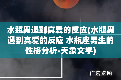 水瓶男遇到真爱的反应 水瓶座男生的性格分析-天象文学 水瓶男遇到真爱的反应