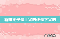 新鲜枣子是上火的还是下火的