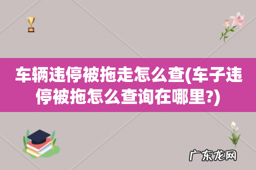 车子违停被拖怎么查询在哪里? 车辆违停被拖走怎么查