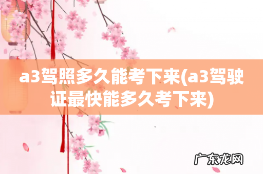 a3驾驶证最快能多久考下来 a3驾照多久能考下来