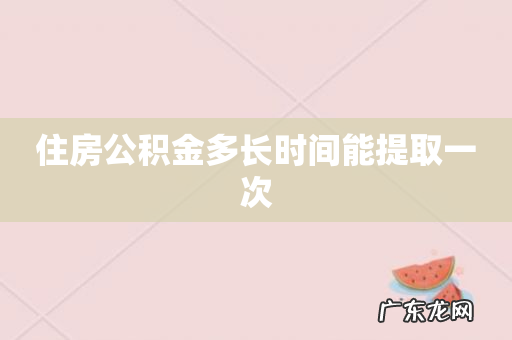 住房公积金多长时间能提取一次