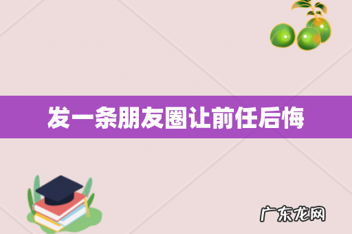 发一条朋友圈让前任后悔