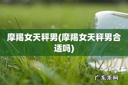 摩羯女天秤男合适吗 摩羯女天秤男