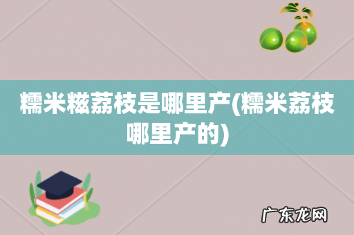 糯米荔枝哪里产的 糯米糍荔枝是哪里产