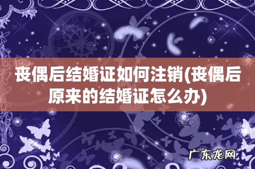 丧偶后原来的结婚证怎么办 丧偶后结婚证如何注销
