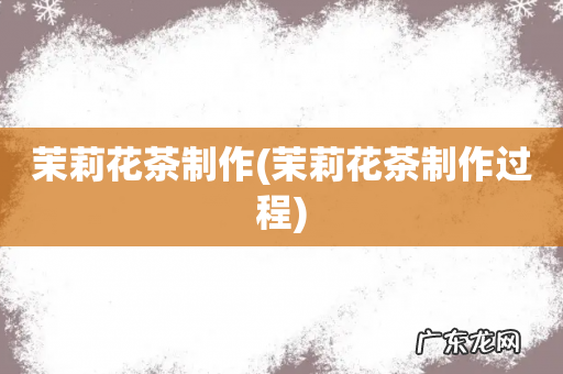 茉莉花茶制作过程 茉莉花茶制作