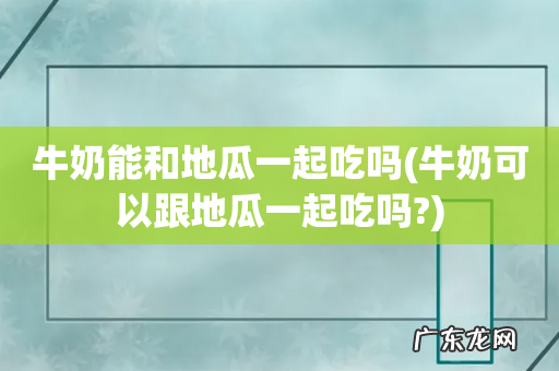 牛奶可以跟地瓜一起吃吗? 牛奶能和地瓜一起吃吗