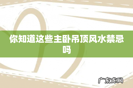 你知道这些主卧吊顶风水禁忌吗