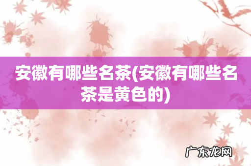 安徽有哪些名茶是黄色的 安徽有哪些名茶