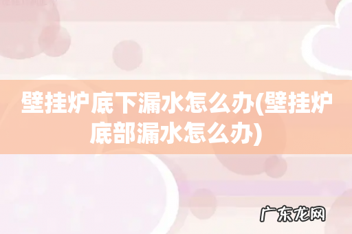 壁挂炉底部漏水怎么办 壁挂炉底下漏水怎么办