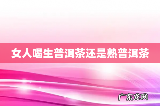 女人喝生普洱茶还是熟普洱茶