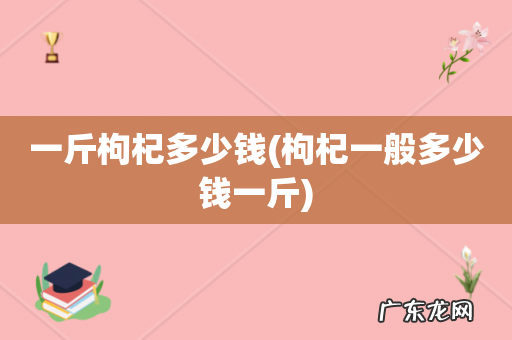 枸杞一般多少钱一斤 一斤枸杞多少钱