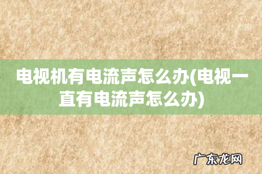 电视一直有电流声怎么办 电视机有电流声怎么办