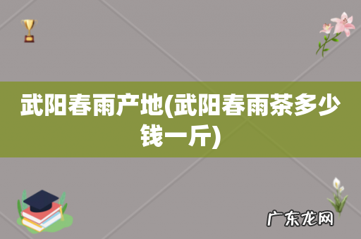 武阳春雨茶多少钱一斤 武阳春雨产地