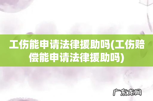 工伤赔偿能申请法律援助吗 工伤能申请法律援助吗