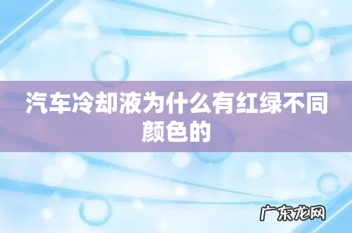 汽车冷却液为什么有红绿不同颜色的
