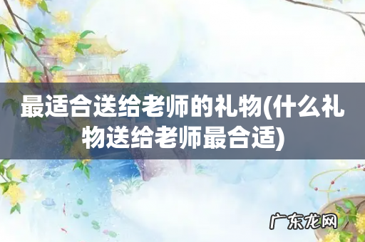 什么礼物送给老师最合适 最适合送给老师的礼物
