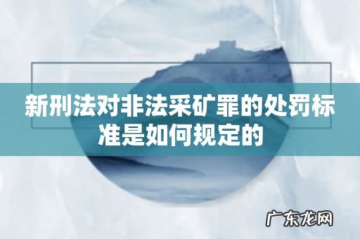 新刑法对非法采矿罪的处罚标准是如何规定的