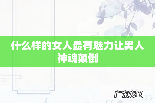 什么样的女人最有魅力让男人神魂颠倒