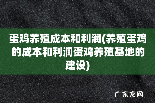 养殖蛋鸡的成本和利润蛋鸡养殖基地的建设 蛋鸡养殖成本和利润