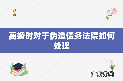 离婚时对于伪造债务法院如何处理