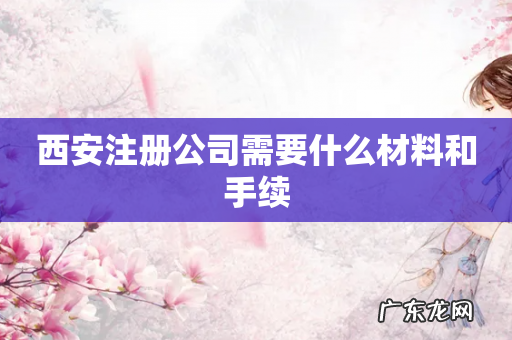 西安注册公司需要什么材料和手续