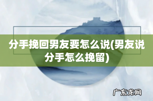 男友说分手怎么挽留 分手挽回男友要怎么说