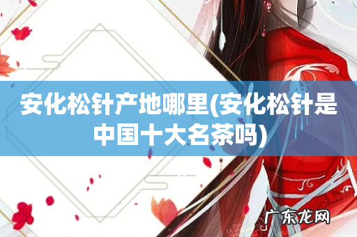 安化松针是中国十大名茶吗 安化松针产地哪里