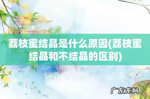 荔枝蜜结晶和不结晶的区别 荔枝蜜结晶是什么原因