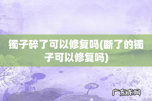 断了的镯子可以修复吗 镯子碎了可以修复吗