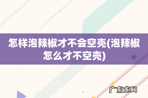 泡辣椒怎么才不空壳 怎样泡辣椒才不会空壳