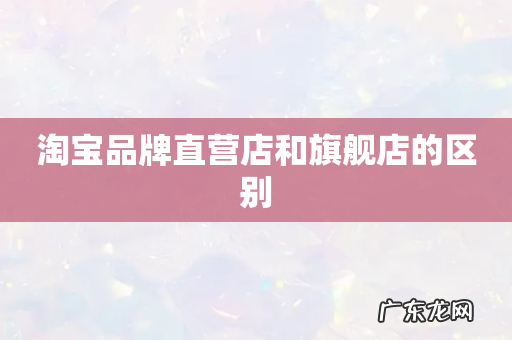 淘宝品牌直营店和旗舰店的区别