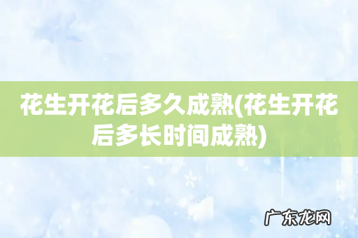 花生开花后多长时间成熟 花生开花后多久成熟