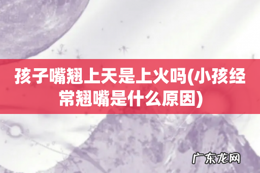 小孩经常翘嘴是什么原因 孩子嘴翘上天是上火吗