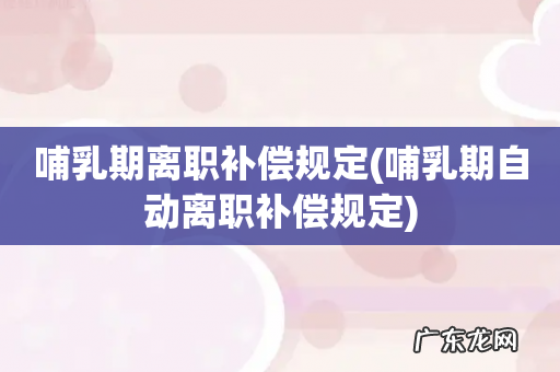 哺乳期自动离职补偿规定 哺乳期离职补偿规定