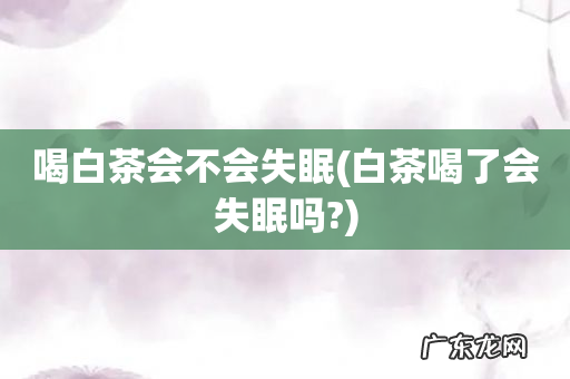白茶喝了会失眠吗? 喝白茶会不会失眠