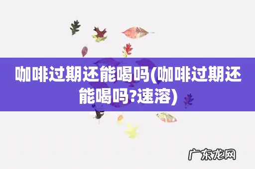 咖啡过期还能喝吗?速溶 咖啡过期还能喝吗