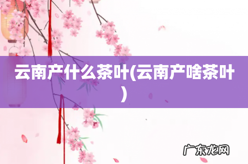 云南产啥茶叶 云南产什么茶叶