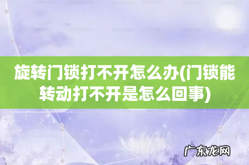 门锁能转动打不开是怎么回事 旋转门锁打不开怎么办