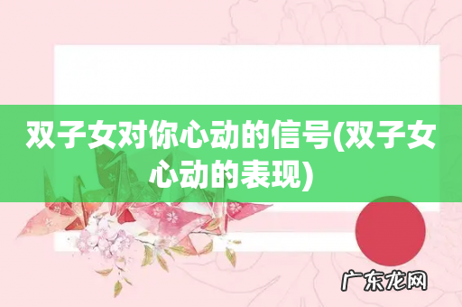 双子女心动的表现 双子女对你心动的信号