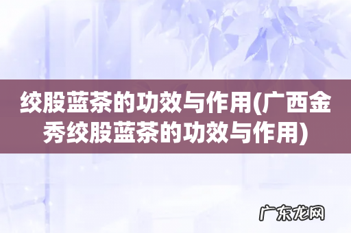 广西金秀绞股蓝茶的功效与作用 绞股蓝茶的功效与作用